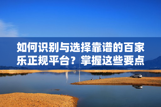 如何识别与选择靠谱的百家乐正规平台?掌握这些要点,找到真正的平台网址 如何识别与选择靠谱的百家乐正规平台?掌握这些要点,找到真正的平台网址