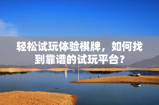 轻松试玩体验棋牌,如何找到靠谱的试玩平台? 轻松试玩体验棋牌,如何找到靠谱的试玩平台?
