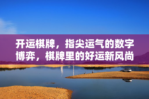 开运棋牌,指尖运气的数字博弈,棋牌里的好运新风尚 开运棋牌,指尖运气的数字博弈,棋牌里的好运新风尚