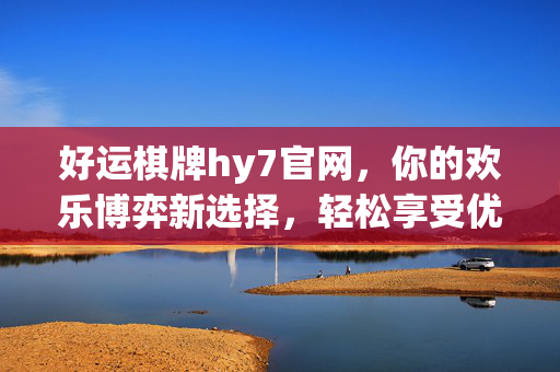 好运棋牌hy7官网,你的欢乐博弈新选择,轻松享受优质游戏体验 好运棋牌hy7官网,你的欢乐博弈新选择,轻松享受优质游戏体验