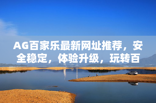 AG百家乐最新网址推荐,安全稳定,体验升级,玩转百乐更轻松! AG百家乐最新网址推荐,安全稳定,体验升级,玩转百乐更轻松!