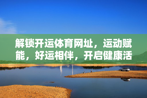 解锁开运体育网址,运动赋能,好运相伴,开启健康活力新生活 解锁开运体育网址,运动赋能,好运相伴,开启健康活力新生活