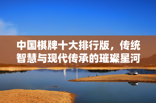 中国棋牌十大排行版,传统智慧与现代传承的璀璨星河 中国棋牌十大排行版,传统智慧与现代传承的璀璨星河