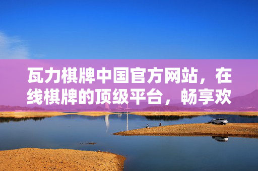 瓦力棋牌中国官方网站,在线棋牌的顶级平台,畅享欢乐与刺激 瓦力棋牌中国官方网站,在线棋牌的顶级平台,畅享欢乐与刺激