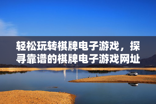 轻松玩转棋牌电子游戏,探寻靠谱的棋牌电子游戏网址指南 轻松玩转棋牌电子游戏,探寻靠谱的棋牌电子游戏网址指南