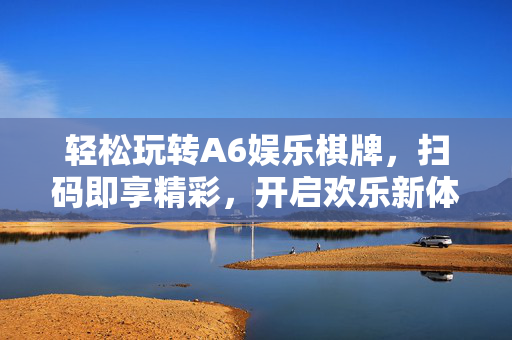 轻松玩转A6娱乐棋牌,扫码即享精彩,开启欢乐新体验 轻松玩转A6娱乐棋牌,扫码即享精彩,开启欢乐新体验