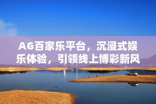 AG百家乐平台,沉浸式娱乐体验,引领线上博彩新风尚 AG百家乐平台,沉浸式娱乐体验,引领线上博彩新风尚