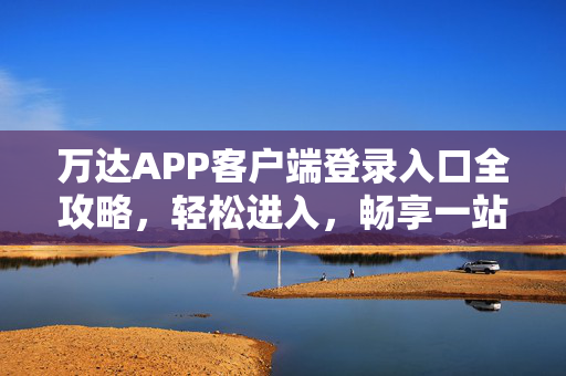 万达APP客户端登录入口全攻略,轻松进入,畅享一站式服务 万达APP客户端登录入口全攻略,轻松进入,畅享一站式服务