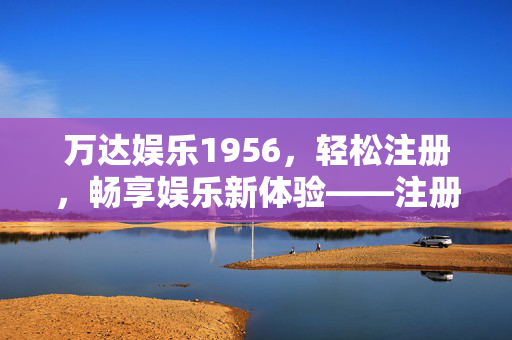 万达娱乐1956,轻松注册,畅享娱乐新体验——注册登录全攻略 万达娱乐1956,轻松注册,畅享娱乐新体验——注册登录全攻略