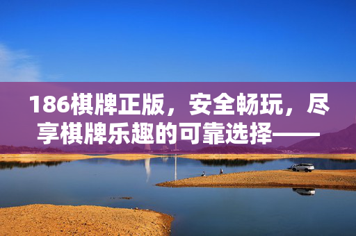186棋牌正版,安全畅玩,尽享棋牌乐趣的可靠选择——正规平台护航,公平竞技与快乐体验并存 186棋牌正版,安全畅玩,尽享棋牌乐趣的可靠选择——正规平台护航,公平竞技与快乐体验并存
