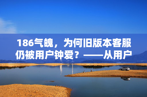 186气魄,为何旧版本客服仍被用户钟爱?——从用户视角看经典服务的永恒魅力 186气魄,为何旧版本客服仍被用户钟爱?——从用户视角看经典服务的永恒魅力