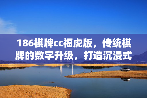 186棋牌cc福虎版,传统棋牌的数字升级,打造沉浸式休闲新体验 186棋牌cc福虎版,传统棋牌的数字升级,打造沉浸式休闲新体验