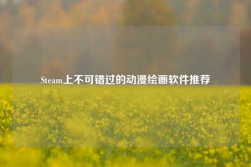 Steam上不可错过的动漫绘画软件推荐