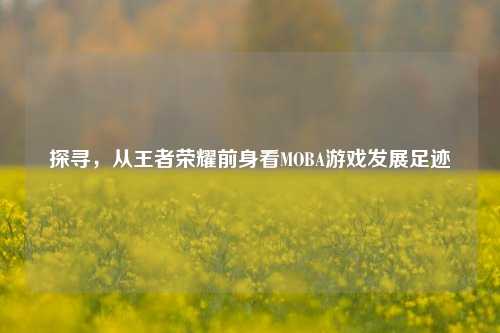 探寻，从王者荣耀前身看MOBA游戏发展足迹