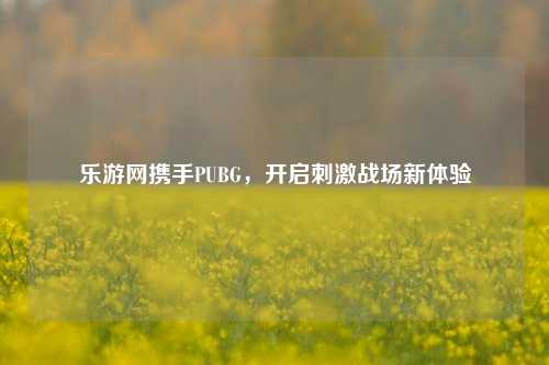 乐游网携手PUBG，开启刺激战场新体验