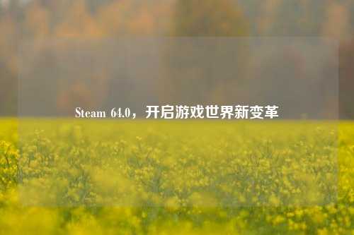 Steam 64.0，开启游戏世界新变革