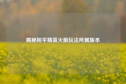 揭秘和平精英火箭玩法所属版本