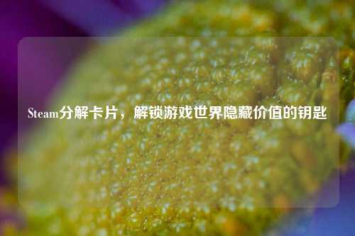 Steam分解卡片，解锁游戏世界隐藏价值的钥匙