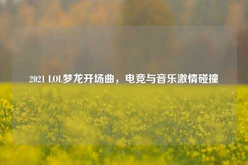 2021 LOL梦龙开场曲，电竞与音乐激情碰撞