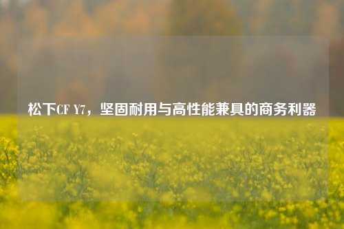 松下CF Y7，坚固耐用与高性能兼具的商务利器