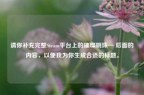 请你补充完整Steam平台上的璀璨明珠— 后面的内容，以便我为你生成合适的标题。