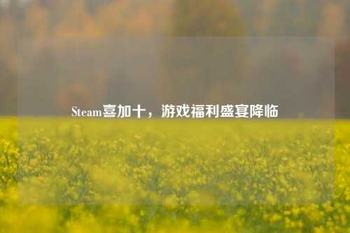 Steam喜加十，游戏福利盛宴降临