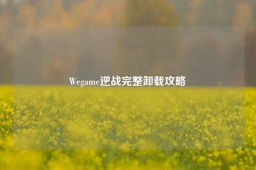 Wegame逆战完整卸载攻略