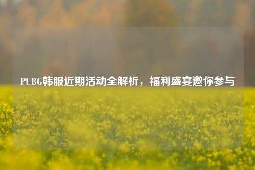 PUBG韩服近期活动全解析，福利盛宴邀你参与