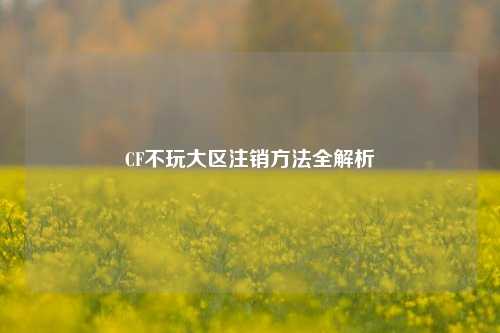 CF不玩大区注销方法全解析