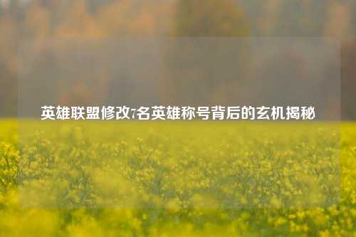 英雄联盟修改7名英雄称号背后的玄机揭秘