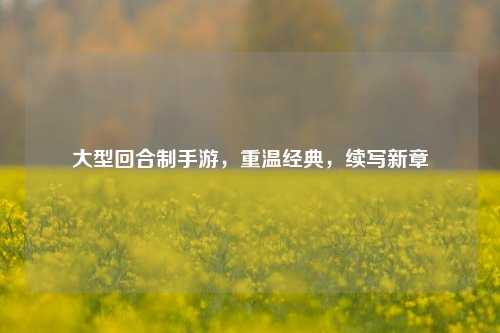大型回合制手游，重温经典，续写新章