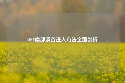 DNF南部溪谷进入方法全面剖析