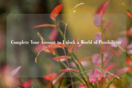 Complete Your Account to Unlock a World of Possibilities
