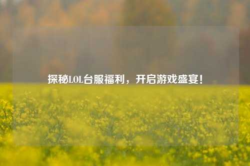 探秘LOL台服福利，开启游戏盛宴！