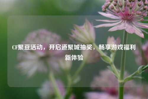 CF聚豆活动,开启道聚城抽奖,畅享游戏福利新体验