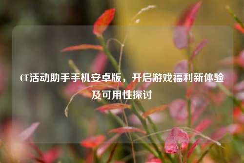 CF活动助手手机安卓版,开启游戏福利新体验及可用性探讨