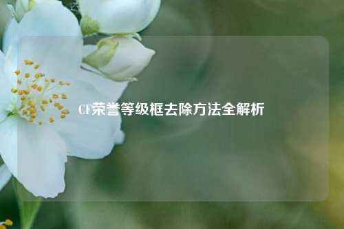 CF荣誉等级框去除方法全解析