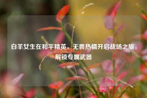 白羊女生在和平精英,无畏热情开启战场之旅,解锁专属武器