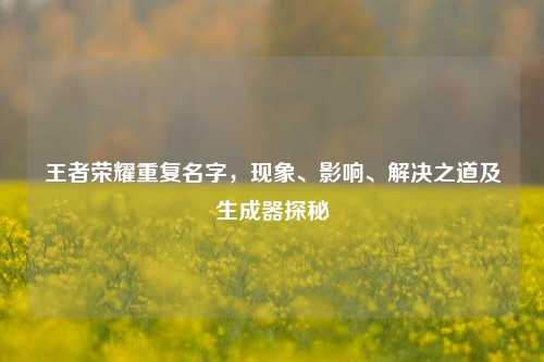 王者荣耀重复名字,现象、影响、解决之道及生成器探秘