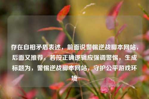 存在自相矛盾表述,前面说警惕逆战脚本网站,后面又推荐,若按正确逻辑应强调警惕,生成标题为,警惕逆战脚本网站,守护公平游戏环境