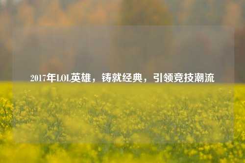 2017年LOL英雄,铸就经典,引领竞技潮流