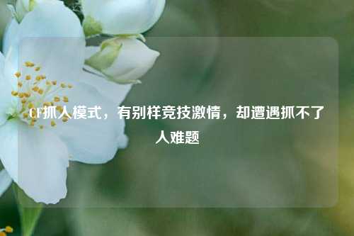 CF抓人模式,有别样竞技激情,却遭遇抓不了人难题