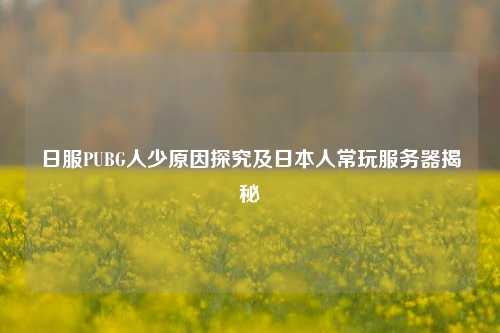 日服PUBG人少原因探究及日本人常玩服务器揭秘