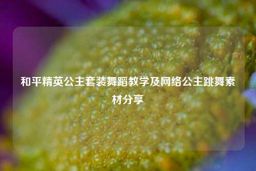 和平精英公主套装舞蹈教学及网络公主跳舞素材分享