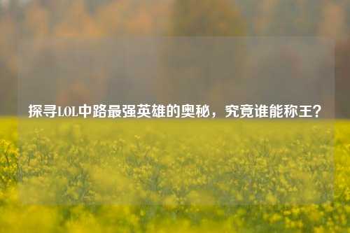 探寻LOL中路最强英雄的奥秘,究竟谁能称王?