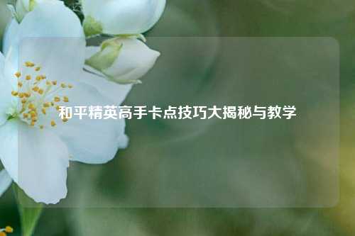 和平精英高手卡点技巧大揭秘与教学
