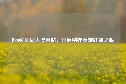 探寻LOL同人漫网站,开启别样英雄联盟之旅