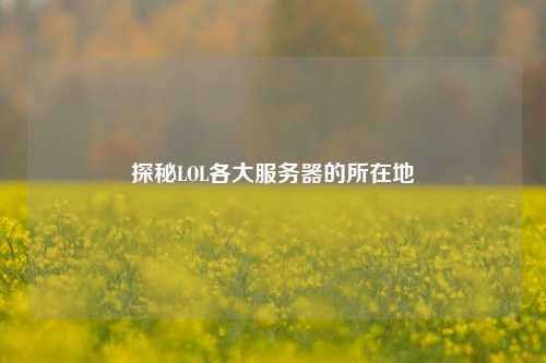 探秘LOL各大服务器的所在地
