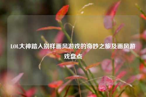 LOL大神踏入别样画风游戏的奇妙之旅及画风游戏盘点