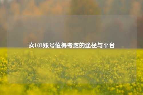 卖LOL账号值得考虑的途径与平台